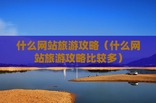 什么网站旅游攻略（什么网站旅游攻略比较多）