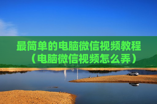 最简单的电脑微信视频教程（电脑微信视频怎么弄）