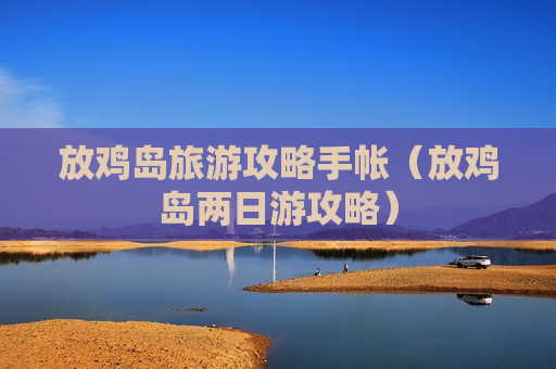 放鸡岛旅游攻略手帐（放鸡岛两日游攻略）