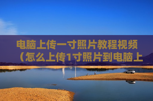 电脑上传一寸照片教程视频（怎么上传1寸照片到电脑上）