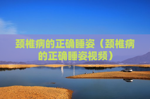 颈椎病的正确睡姿（颈椎病的正确睡姿视频）