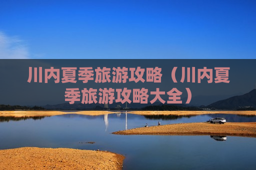 川内夏季旅游攻略（川内夏季旅游攻略大全）