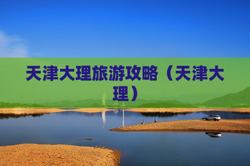 天津大理旅游攻略（天津大理）