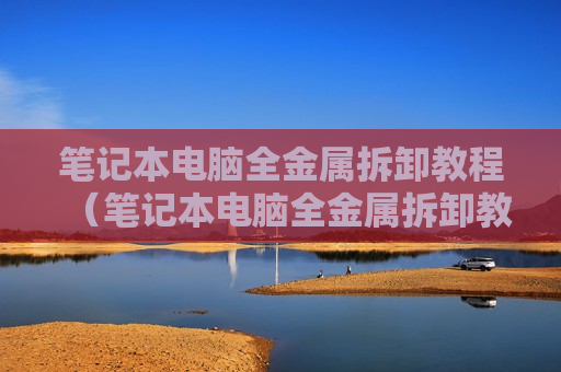 笔记本电脑全金属拆卸教程（笔记本电脑全金属拆卸教程图片）