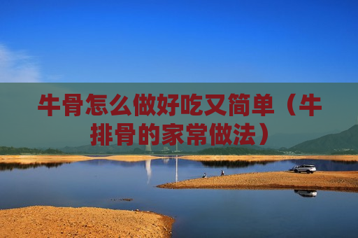 牛骨怎么做好吃又简单（牛排骨的家常做法）