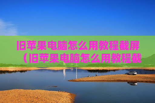 旧苹果电脑怎么用教程截屏（旧苹果电脑怎么用教程截屏图片）