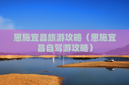 恩施宜昌旅游攻略（恩施宜昌自驾游攻略）