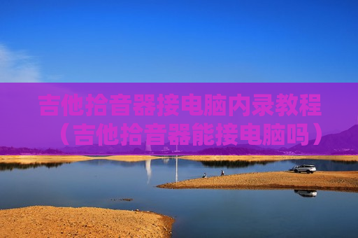 吉他拾音器接电脑内录教程（吉他拾音器能接电脑吗）
