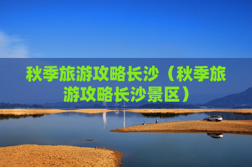 秋季旅游攻略长沙（秋季旅游攻略长沙景区）