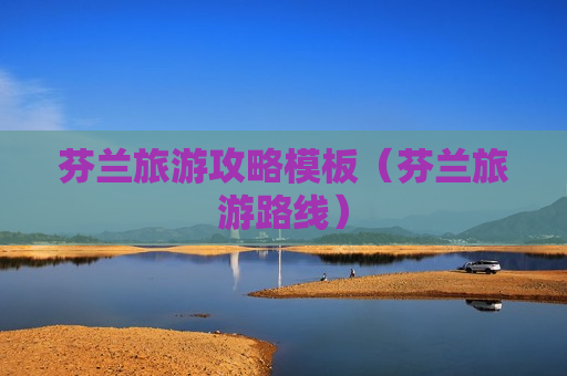 芬兰旅游攻略模板（芬兰旅游路线）