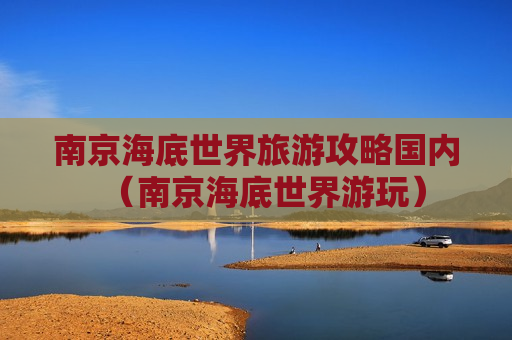 南京海底世界旅游攻略国内（南京海底世界游玩）