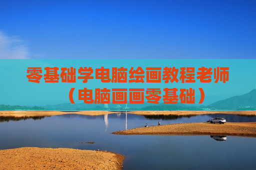 零基础学电脑绘画教程老师（电脑画画零基础）