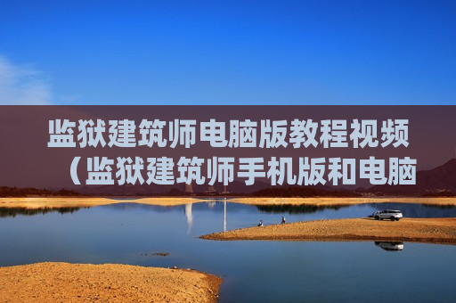 监狱建筑师电脑版教程视频（监狱建筑师手机版和电脑版的区别）