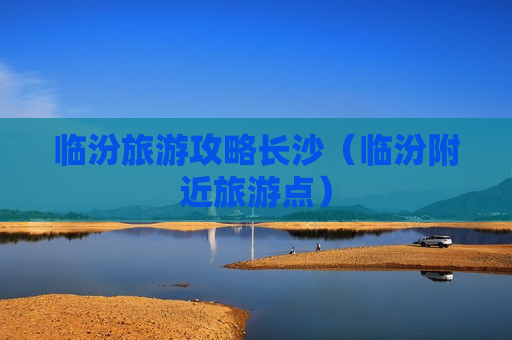 临汾旅游攻略长沙（临汾附近旅游点）