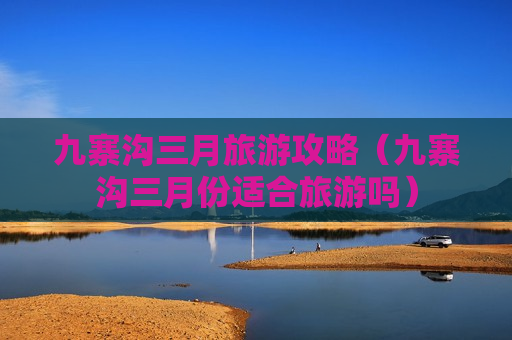 九寨沟三月旅游攻略（九寨沟三月份适合旅游吗）