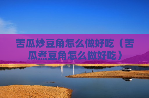 苦瓜炒豆角怎么做好吃（苦瓜煮豆角怎么做好吃）