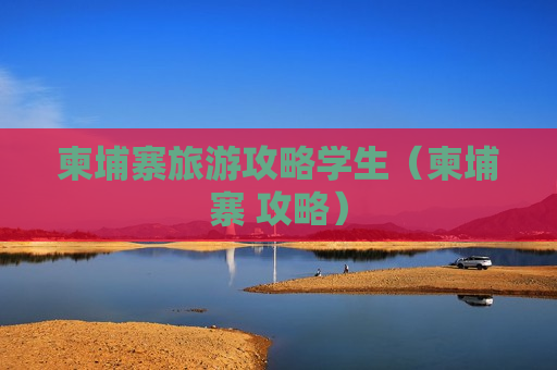 柬埔寨旅游攻略学生（柬埔寨 攻略）