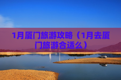 1月厦门旅游攻略（1月去厦门旅游合适么）