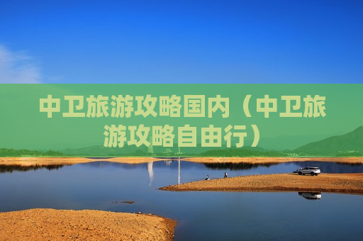 中卫旅游攻略国内（中卫旅游攻略自由行）