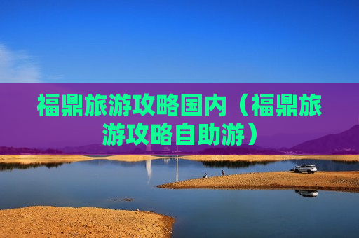 福鼎旅游攻略国内（福鼎旅游攻略自助游）