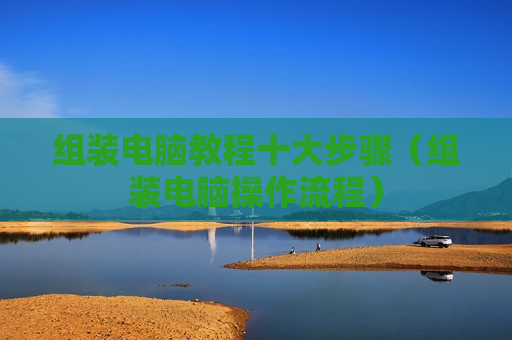 组装电脑教程十大步骤（组装电脑操作流程）