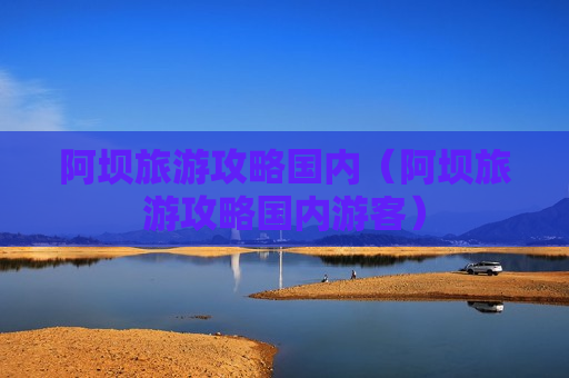 阿坝旅游攻略国内（阿坝旅游攻略国内游客）