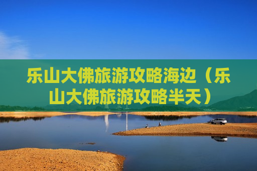 乐山大佛旅游攻略海边（乐山大佛旅游攻略半天）
