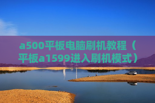 a500平板电脑刷机教程（平板a1599进入刷机模式）