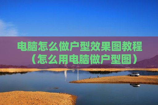 电脑怎么做户型效果图教程（怎么用电脑做户型图）