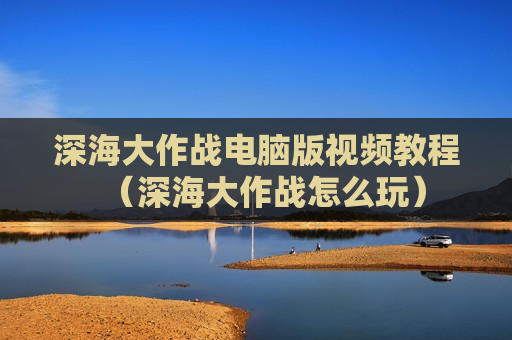 深海大作战电脑版视频教程（深海大作战怎么玩）