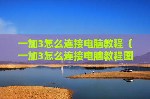 一加3怎么连接电脑教程（一加3怎么连接电脑教程图解）