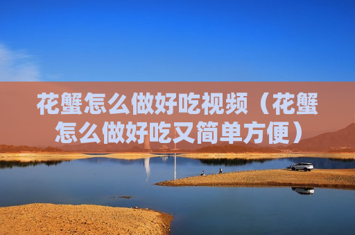 花蟹怎么做好吃视频（花蟹怎么做好吃又简单方便）
