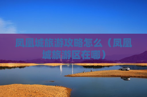 凤凰城旅游攻略怎么（凤凰城旅游区在哪）