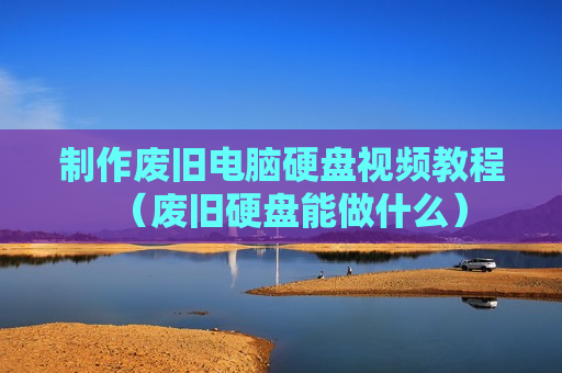 制作废旧电脑硬盘视频教程（废旧硬盘能做什么）