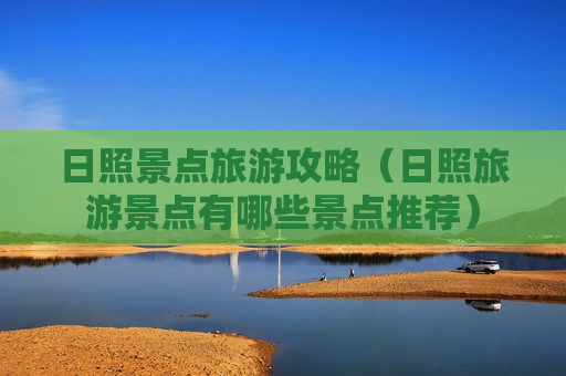 日照景点旅游攻略（日照旅游景点有哪些景点推荐）