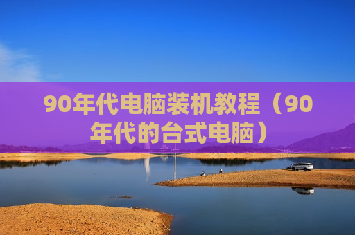90年代电脑装机教程（90年代的台式电脑）