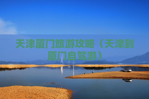 天津厦门旅游攻略（天津到厦门自驾游）
