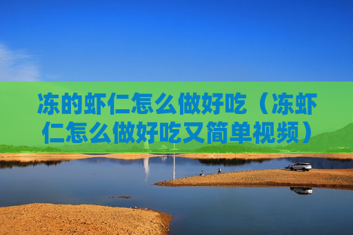 冻的虾仁怎么做好吃（冻虾仁怎么做好吃又简单视频）