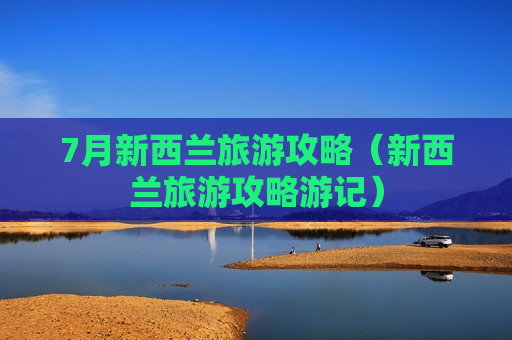 7月新西兰旅游攻略（新西兰旅游攻略游记）