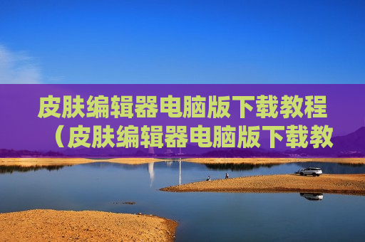 皮肤编辑器电脑版下载教程（皮肤编辑器电脑版下载教程）