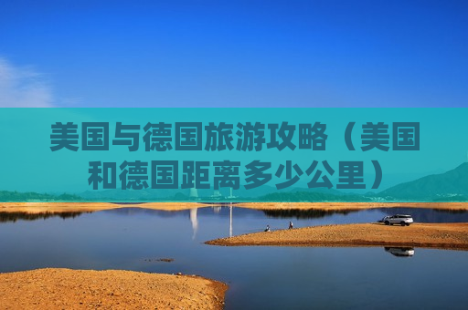 美国与德国旅游攻略（美国和德国距离多少公里）