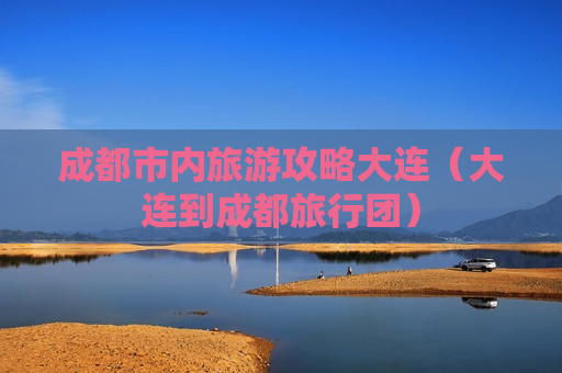 成都市内旅游攻略大连（大连到成都旅行团）