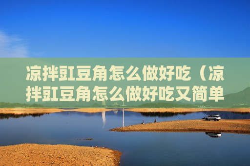凉拌豇豆角怎么做好吃（凉拌豇豆角怎么做好吃又简单）