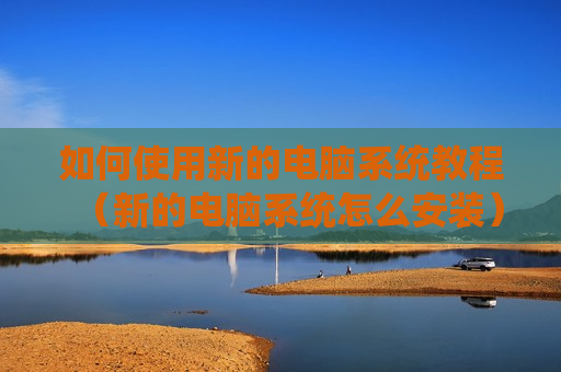 如何使用新的电脑系统教程（新的电脑系统怎么安装）