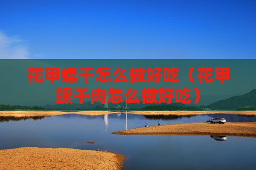花甲螺干怎么做好吃（花甲螺干肉怎么做好吃）