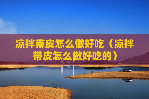 凉拌带皮怎么做好吃（凉拌带皮怎么做好吃的）
