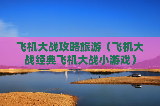 飞机大战攻略旅游（飞机大战经典飞机大战小游戏）