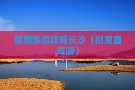 挪威旅游攻略长沙（挪威自驾游）
