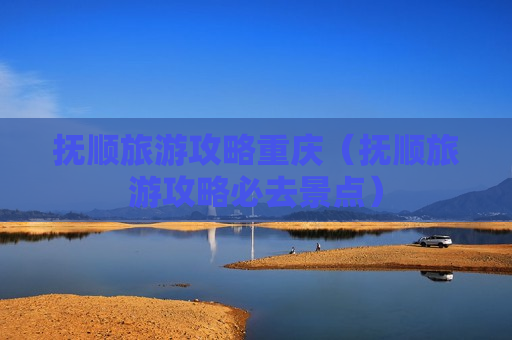 抚顺旅游攻略重庆（抚顺旅游攻略必去景点）