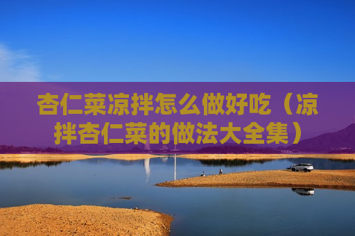 杏仁菜凉拌怎么做好吃（凉拌杏仁菜的做法大全集）